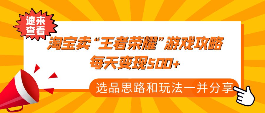 【副业项目4886期】某付款文章《淘宝卖“王者荣耀”游戏攻略，每天变现500+，选品思路+玩法》-E创连盟