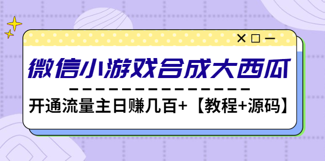 【副业项目4899期】微信小游戏合成大西瓜，开通流量主日赚几百+【教程+源码】-E创连盟