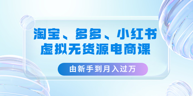 【副业项目4902期】淘宝、多多、小红书-虚拟无货源电商课：由新手到月入过万（3套课程）-E创连盟