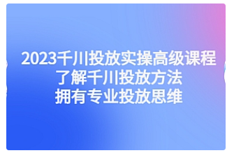 【副业项目4901期】2023千川投放实操高级课程：了解千川投放方法，拥有专业投放思维-E创连盟