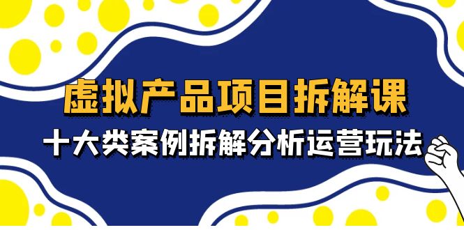 【副业项目5172期】虚拟产品项目拆解课，十大类案例拆解分析运营玩法（11节课）-E创连盟