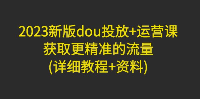 【副业项目5046期】2023新版dou投放+运营课：获取更精准的流量(详细教程+资料)-E创连盟