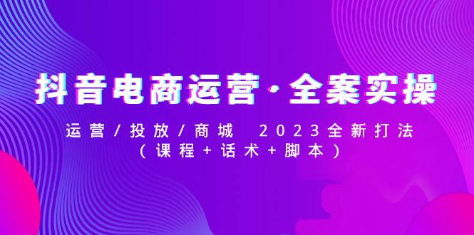 【副业项目5081期】抖音电商运营·全案实操：运营/投放/商城 2023全新打法(课程+话术+脚本)-E创连盟