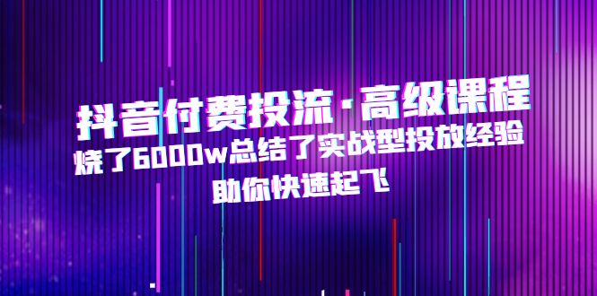 【副业项目5125期】抖音付费投流·高级课程，烧了6000w总结了实战型投放经验，助你快速起飞-E创连盟