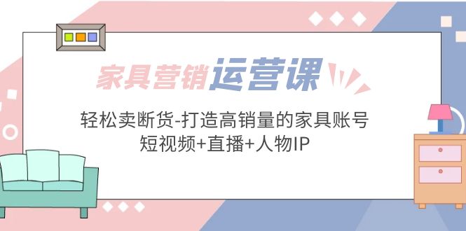 【副业项目5254期】家具营销·运营实战 轻松卖断货-打造高销量的家具账号(短视频+直播+人物IP)-E创连盟