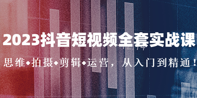 【副业项目5263期】2023抖音短视频全套实战课：思维+拍摄+剪辑+运营，从入门到精通-E创连盟