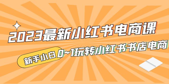 补【副业项目5354期】2023最新小红书·电商课，新手小白从0~1玩转小红书书店电商-E创连盟
