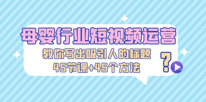 【副业项目5295期】母婴行业短视频运营：教你写个吸引人的标题，45节课+45个方法-E创连盟