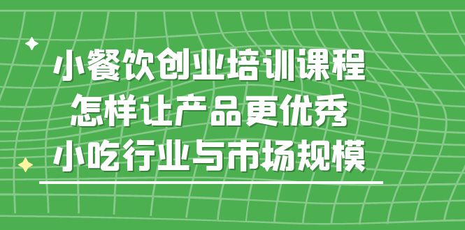 【副业项目5659期】小餐饮创业培训课程，怎样让产品更优秀，小吃行业与市场规模-E创连盟