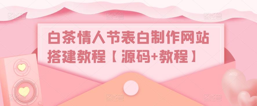 【副业项目5433期】白茶情人节表白制作网站搭建教程【源码+视频教程】-E创连盟