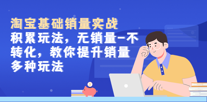【副业项目5513期】淘宝基础销量实战-积累玩法，无销量-不转化，教你提升销量多种玩法-E创连盟