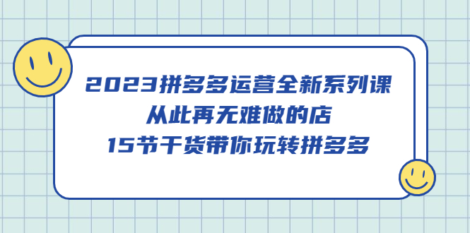 【副业项目5519期】2023拼多多运营全新系列课，从此再无难做的店，15节干货带你玩转拼多多-E创连盟