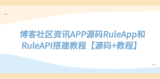 【副业项目5540期】博客社区资讯APP源码RuleApp和RuleAPI搭建教程【源码+教程】-E创连盟