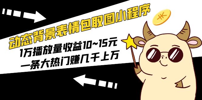 【副业项目5541期】动态背景表情包取图小程序，1万播放量收益10~15元，一条大热门赚几千上万-E创连盟