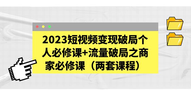 【副业项目5556期】2023短视频变现破局个人必修课+流量破局之商家必修课（两套课程）-E创连盟