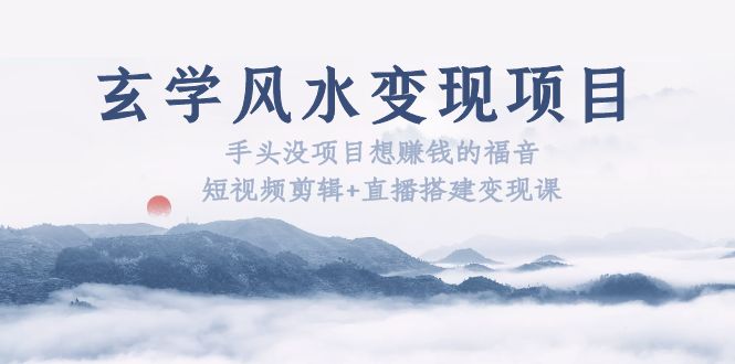 【副业项目5714期】玄学风水变现项目：手头没项目想赚钱的福音（短视频剪辑+直播搭建变现课）-E创连盟