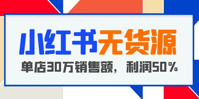 【副业项目5921期】小红书无货源项目：从0-1从开店到爆单 单店30万销售额 利润50%【5月更新】-E创连盟
