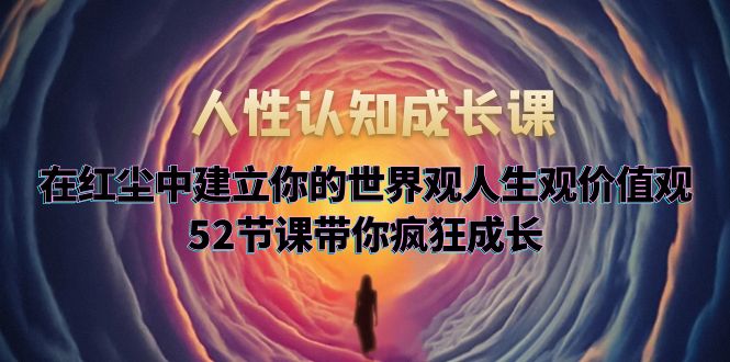【副业项目5930期】人性认知成长课，在红尘中建立你的世界观人生观价值观，52节课带你疯狂成长-E创连盟