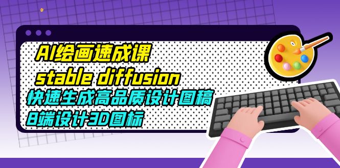 【副业项目5728期】AI绘画速成课stable diffusion，快速生成高品质设计图稿、B端设计3D图标-E创连盟
