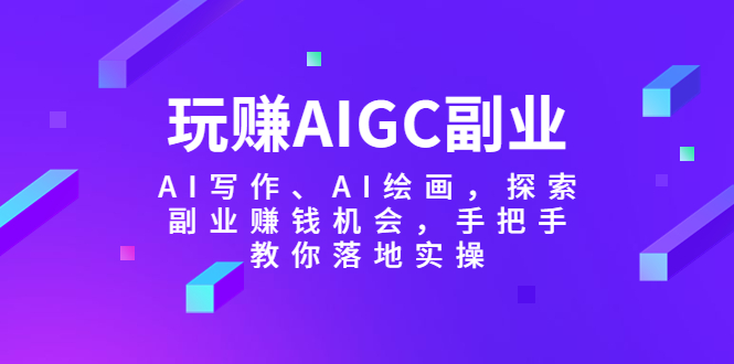 【副业项目5941期】玩赚AIGC副业-AI写作、AI绘画，探索副业赚钱机会，手把手教你落地实操-E创连盟