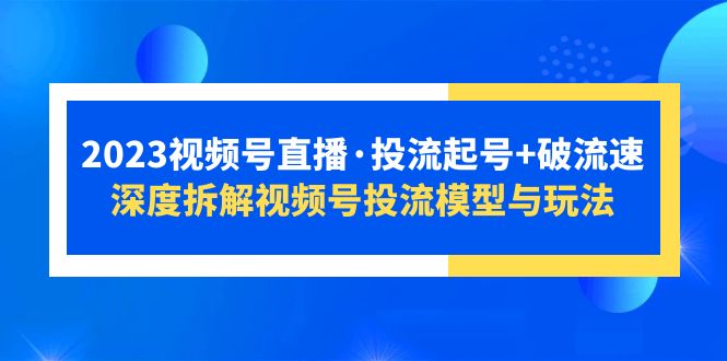 【副业项目5735期】2023视频号直播·投流起号+破流速，深度拆解视频号投流模型与玩法-E创连盟