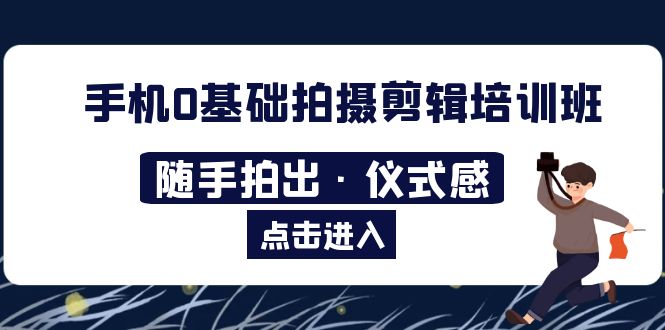【副业项目5784期】手机0基础拍摄剪辑培训班：随手拍出·仪式感-E创连盟