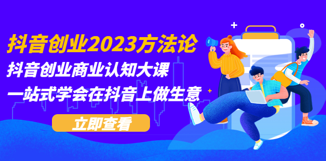 【副业项目5744期】抖音创业2023方法论：抖音创业商业认知大课，一站式学会在抖音上做生意-E创连盟