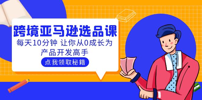 【副业项目5827期】聪明人都在学的跨境亚马逊选品课：每天10分钟 让你从0成长为产品开发高手-E创连盟