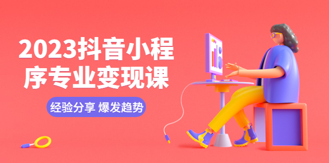 【副业项目5842期】2023抖音小程序专业变现课 经验分享 爆发趋势 变现逻辑 养高权重号 剪辑等-E创连盟