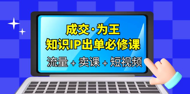 【副业项目6194期】成交·为王，知识·IP出单必修课（流量+卖课+短视频）-E创连盟