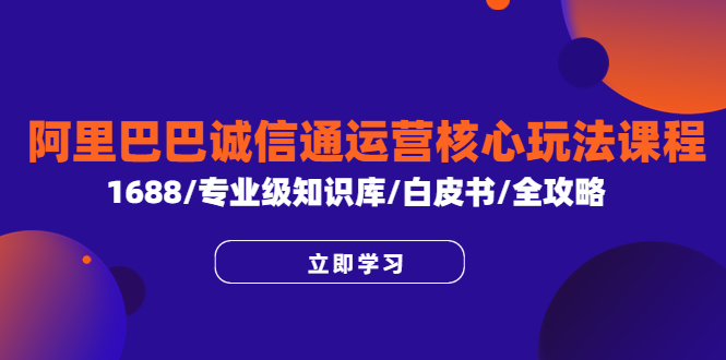 【副业项目6275期】阿里巴巴诚信通运营核心玩法课程，1688/专业级知识库/白皮书/全攻略-E创连盟