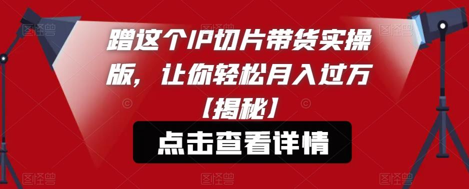 【副业项目6206期】蹭这个IP切片带货实操版，让你轻松月入过万【揭秘】-E创连盟
