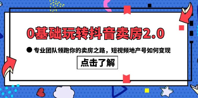【副业项目6212期】0基础玩转抖音-卖房2.0，专业团队领跑你的卖房之路，短视频地产号如何变现-E创连盟