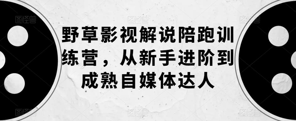 【副业项目6152期】野草影视解说陪跑训练营，从新手进阶到成熟自媒体达人-E创连盟