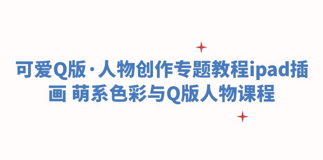 【副业项目6158期】可爱Q版·人物创作专题教程ipad插画 萌系色彩与Q版人物课程-E创连盟