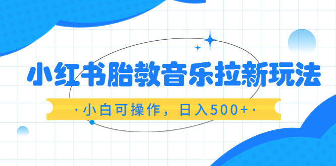 【副业项目6313期】小红书胎教音乐拉新玩法，小白可操作，日入500+（资料已打包）-E创连盟