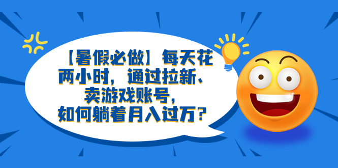 【副业项目6314期】【暑假必做】每天花两小时，通过拉新、卖游戏账号，如何躺着月入过万？-E创连盟