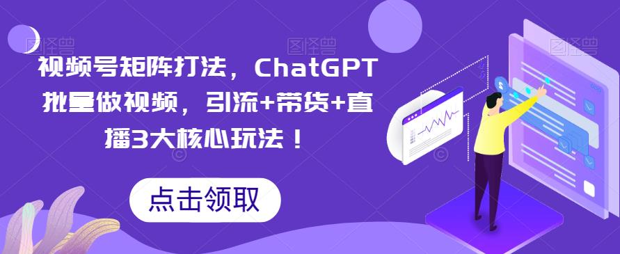 【副业项目6316期】视频号矩阵打法，ChatGPT批量做视频，引流+带货+直播3大核心玩法-E创连盟
