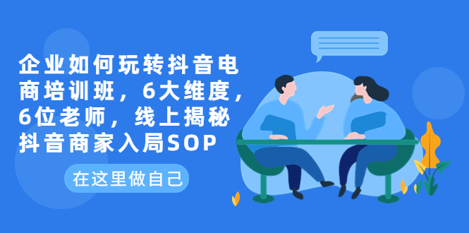 【副业项目6282期】企业如何玩转抖音电商培训班，6大维度，6位老师，线上揭秘抖音商家入局SOP-E创连盟