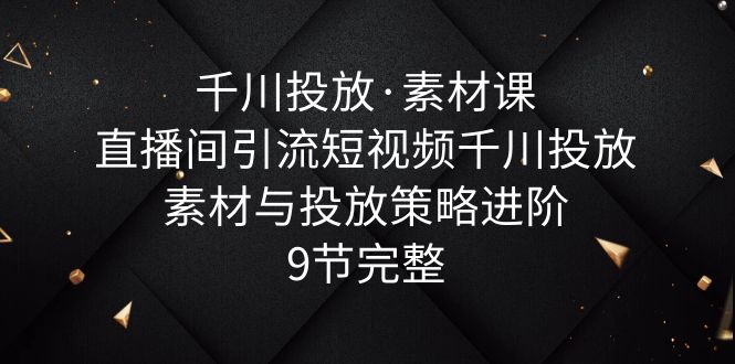 【副业项目6031期】千川投放·素材课：直播间引流短视频千川投放素材与投放策略进阶，9节完整-E创连盟