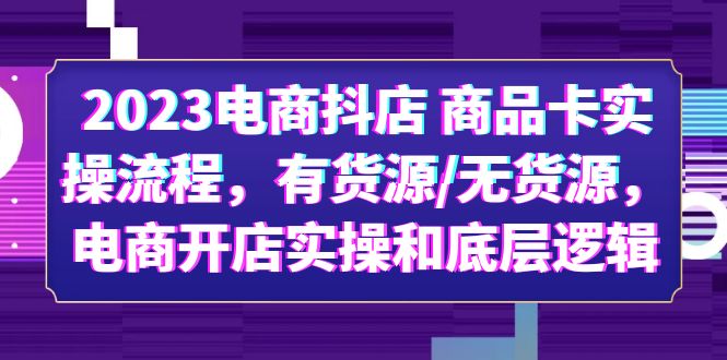 【副业项目6033期】2023电商抖店 商品卡实操流程，有货源/无货源，电商开店实操和底层逻辑-E创连盟