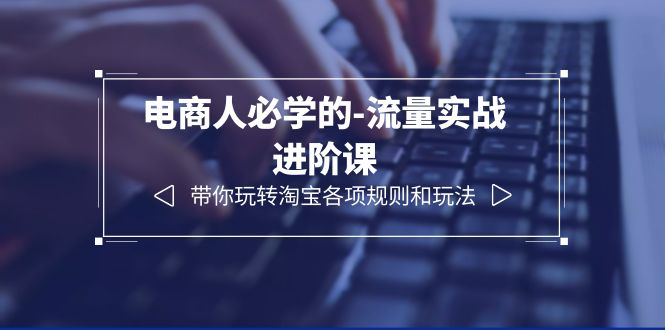 【副业项目6400期】电商人必学的-流量实战进阶课：带你玩转淘宝各项规则和玩法（12节课）-E创连盟