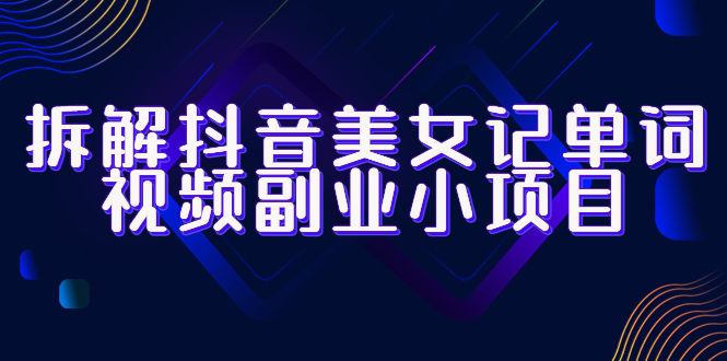 【副业项目6407期】拆解抖音美女记单词视频副业小项目，一条龙玩法大解析（教程+素材）-E创连盟