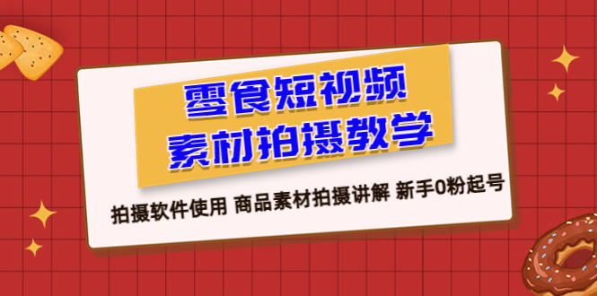 【副业项目6453期】零食 短视频素材拍摄教学，拍摄软件使用 商品素材拍摄讲解 新手0粉起号-E创连盟