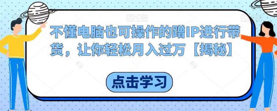 【副业项目6734期】不懂电脑也可操作的蹭IP进行带货，让你轻松月入过万【揭秘】-E创连盟