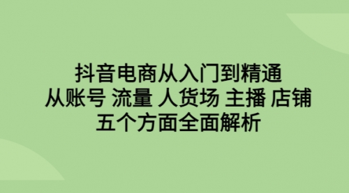 【副业项目6779期】抖音电商从入门到精通，从账号 流量 人货场 主播 店铺五个方面全面解析-E创连盟