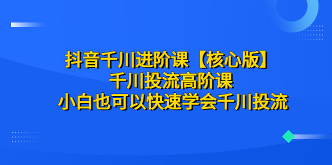 【副业项目6640期】抖音千川进阶课【核心版】 千川投流高阶课 小白也可以快速学会千川投流-E创连盟