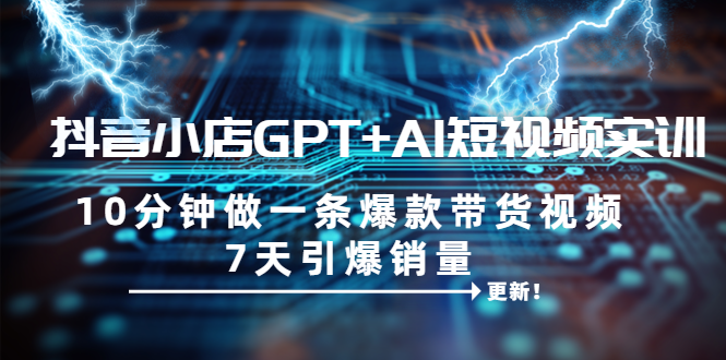 【副业项目6655期】抖音小店GPT+AI短视频实训 10分钟做一条爆款带货视频 7天引爆销量（更新）-E创连盟