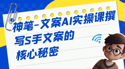 【副业项目7072期】神笔-文案AI实战课，撰写S手文案的核心秘密-E创连盟