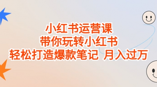 【副业项目7112期】小红书运营课，带你玩转小红书，轻松打造爆款笔记-E创连盟